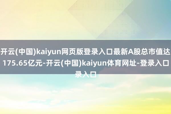 开云(中国)kaiyun网页版登录入口最新A股总市值达175.65亿元-开云(中国)kaiyun体育网址-登录入口