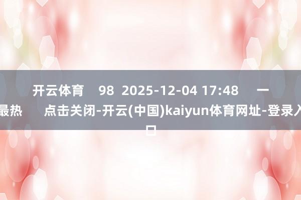 开云体育    98  2025-12-04 17:48     一财最热      点击关闭-开云(中国)kaiyun体育网址-登录入口