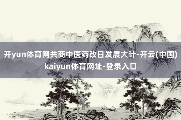 开yun体育网共商中医药改日发展大计-开云(中国)kaiyun体育网址-登录入口
