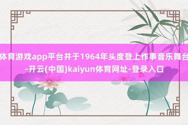 体育游戏app平台并于1964年头度登上作事音乐舞台-开云(中国)kaiyun体育网址-登录入口