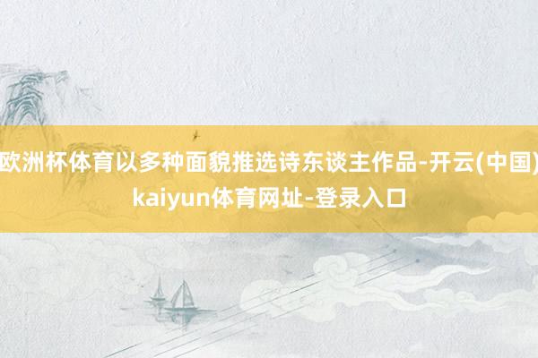 欧洲杯体育以多种面貌推选诗东谈主作品-开云(中国)kaiyun体育网址-登录入口