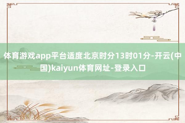 体育游戏app平台适度北京时分13时01分-开云(中国)kaiyun体育网址-登录入口