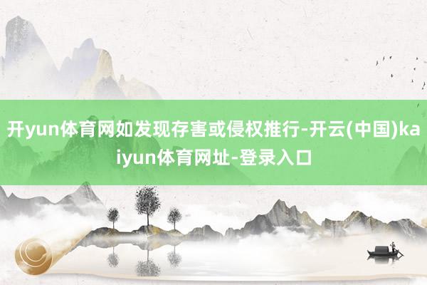 开yun体育网如发现存害或侵权推行-开云(中国)kaiyun体育网址-登录入口