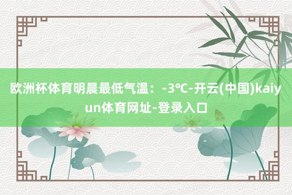 欧洲杯体育明晨最低气温：-3℃-开云(中国)kaiyun体育网址-登录入口