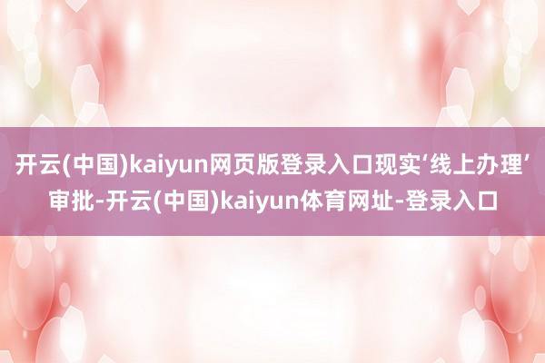 开云(中国)kaiyun网页版登录入口现实‘线上办理’审批-开云(中国)kaiyun体育网址-登录入口