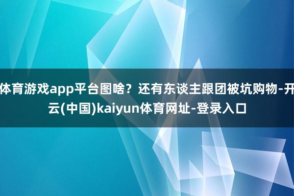 体育游戏app平台图啥？还有东谈主跟团被坑购物-开云(中国)kaiyun体育网址-登录入口