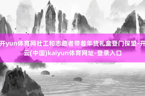 开yun体育网社工和志愿者带着年货礼盒登门探望-开云(中国)kaiyun体育网址-登录入口