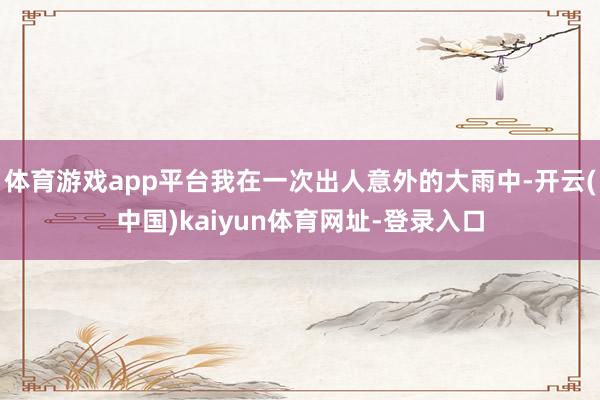 体育游戏app平台我在一次出人意外的大雨中-开云(中国)kaiyun体育网址-登录入口