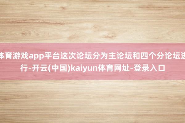 体育游戏app平台这次论坛分为主论坛和四个分论坛进行-开云(中国)kaiyun体育网址-登录入口