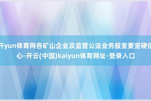 开yun体育网各矿山企业及监管公法业务股室要坚硬信心-开云(中国)kaiyun体育网址-登录入口