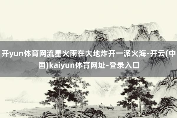 开yun体育网流星火雨在大地炸开一派火海-开云(中国)kaiyun体育网址-登录入口