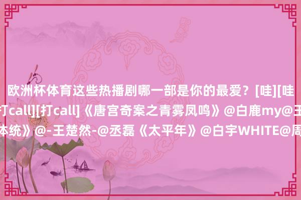 欧洲杯体育这些热播剧哪一部是你的最爱？[哇][哇]挑剔区聊聊↓↓[打call][打call]《唐宫奇案之青雾凤鸣》@白鹿my@王星越《成何体统》@-王楚然-@丞磊《太平年》@白宇WHITE@周雨彤微博