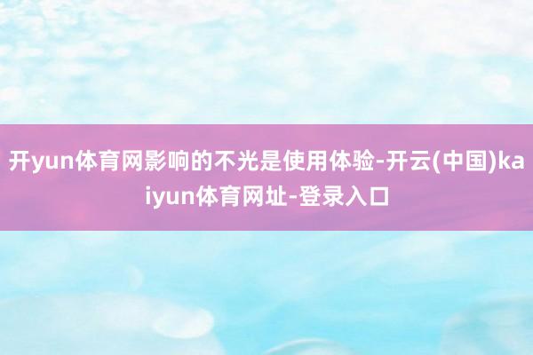开yun体育网影响的不光是使用体验-开云(中国)kaiyun体育网址-登录入口