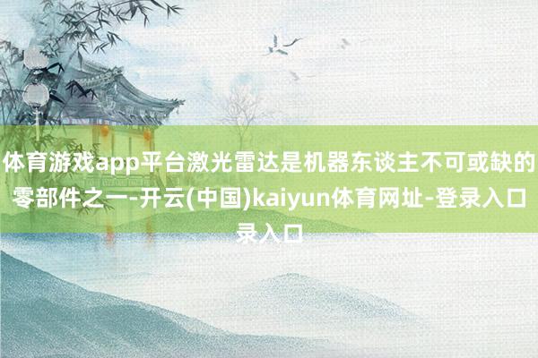 体育游戏app平台激光雷达是机器东谈主不可或缺的零部件之一-开云(中国)kaiyun体育网址-登录入口
