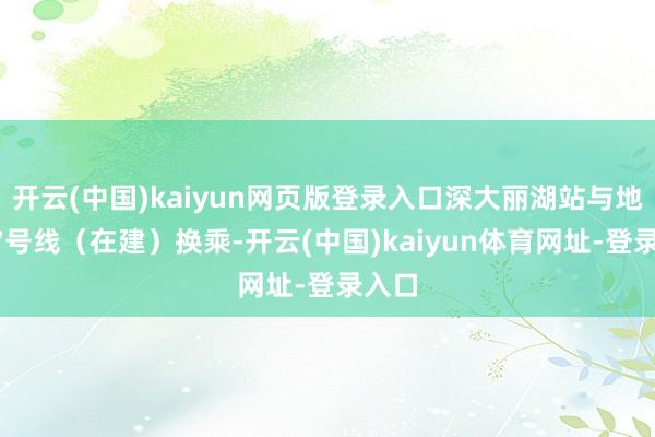 开云(中国)kaiyun网页版登录入口深大丽湖站与地铁27号线(在建)换乘-开云(中国)kaiyun体育网址-登录入口