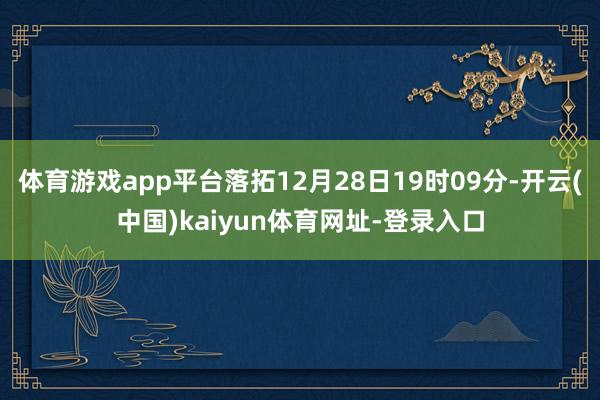 体育游戏app平台落拓12月28日19时09分-开云(中国)kaiyun体育网址-登录入口