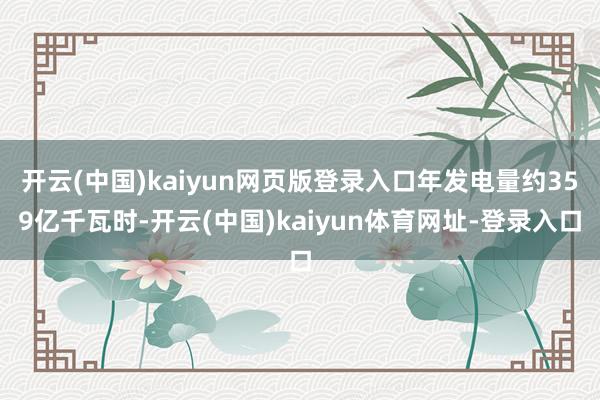 开云(中国)kaiyun网页版登录入口年发电量约359亿千瓦时-开云(中国)kaiyun体育网址-登录入口