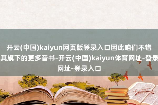 开云(中国)kaiyun网页版登录入口因此咱们不错期待其旗下的更多音书-开云(中国)kaiyun体育网址-登录入口