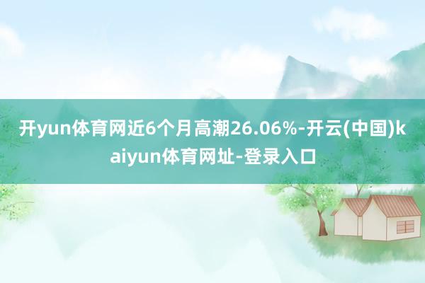 开yun体育网近6个月高潮26.06%-开云(中国)kaiyun体育网址-登录入口