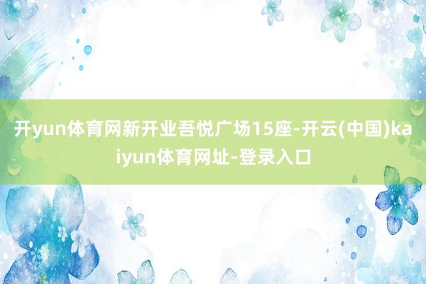 开yun体育网新开业吾悦广场15座-开云(中国)kaiyun体育网址-登录入口