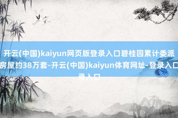 开云(中国)kaiyun网页版登录入口碧桂园累计委派房屋约38万套-开云(中国)kaiyun体育网址-登录入口