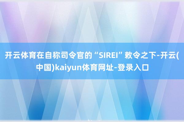 开云体育在自称司令官的“SIREI”敕令之下-开云(中国)kaiyun体育网址-登录入口
