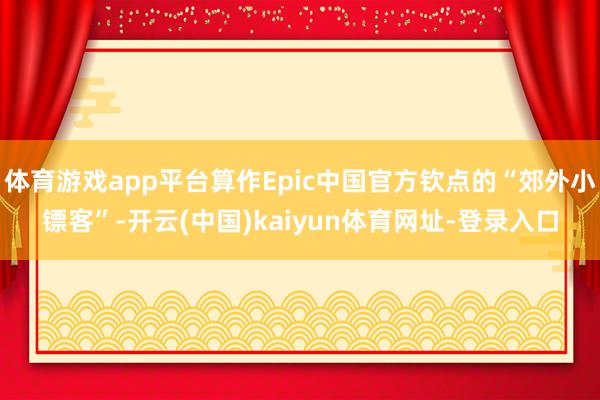 体育游戏app平台算作Epic中国官方钦点的“郊外小镖客”-开云(中国)kaiyun体育网址-登录入口