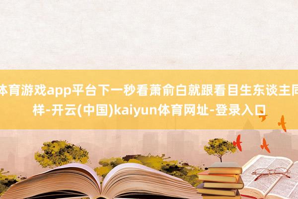 体育游戏app平台下一秒看萧俞白就跟看目生东谈主同样-开云(中国)kaiyun体育网址-登录入口