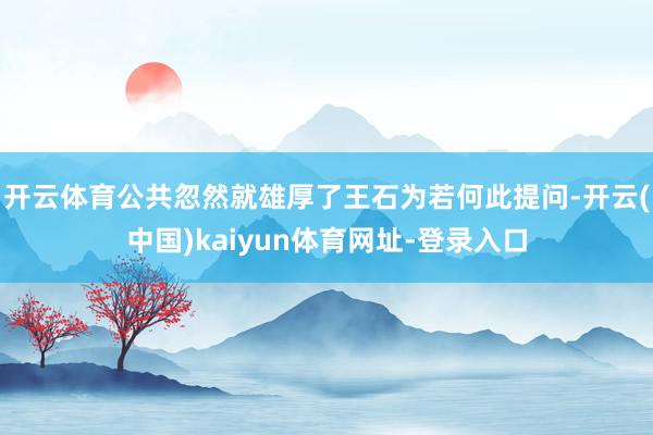 开云体育公共忽然就雄厚了王石为若何此提问-开云(中国)kaiyun体育网址-登录入口