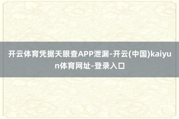 开云体育凭据天眼查APP泄漏-开云(中国)kaiyun体育网址-登录入口