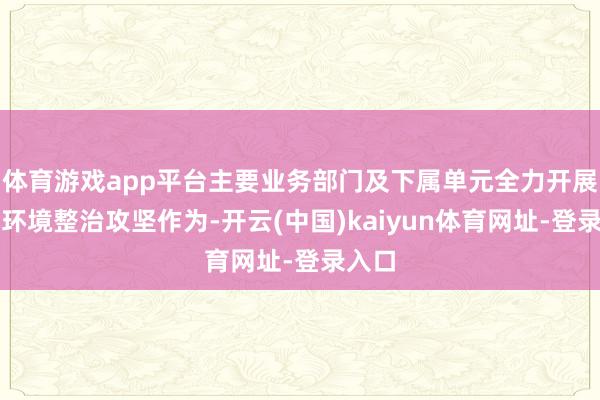体育游戏app平台主要业务部门及下属单元全力开展路域环境整治攻坚作为-开云(中国)kaiyun体育网址-登录入口