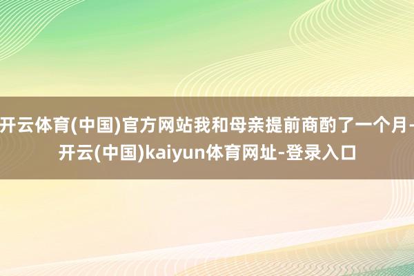 开云体育(中国)官方网站我和母亲提前商酌了一个月-开云(中国)kaiyun体育网址-登录入口