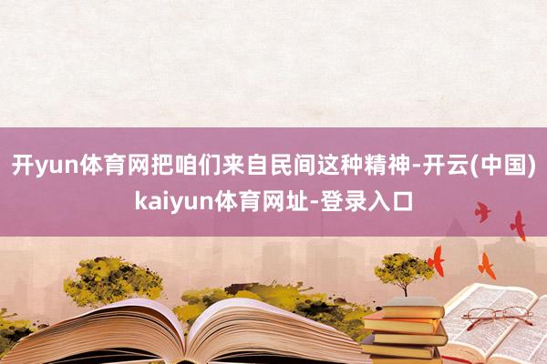 开yun体育网把咱们来自民间这种精神-开云(中国)kaiyun体育网址-登录入口