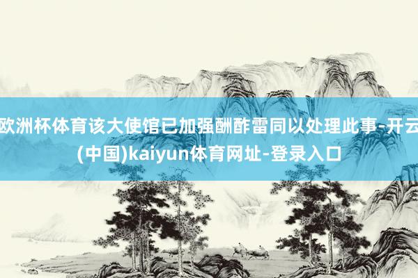 欧洲杯体育该大使馆已加强酬酢雷同以处理此事-开云(中国)kaiyun体育网址-登录入口