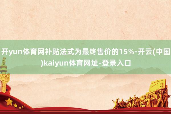 开yun体育网补贴法式为最终售价的15%-开云(中国)kaiyun体育网址-登录入口