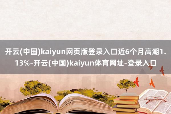 开云(中国)kaiyun网页版登录入口近6个月高潮1.13%-开云(中国)kaiyun体育网址-登录入口