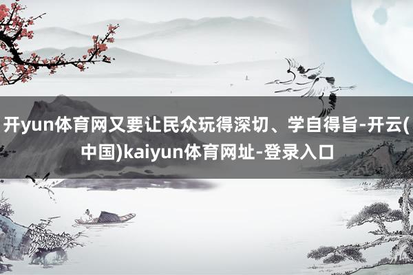 开yun体育网又要让民众玩得深切、学自得旨-开云(中国)kaiyun体育网址-登录入口