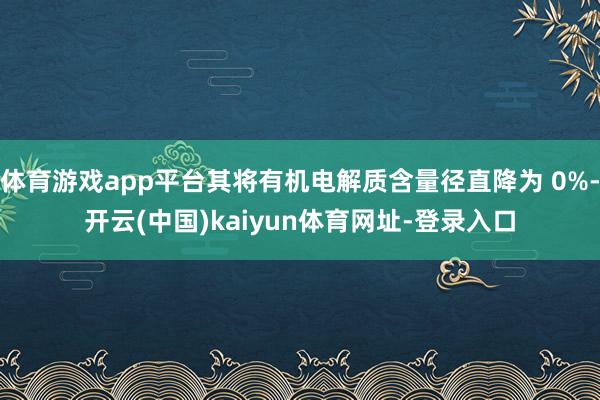 体育游戏app平台其将有机电解质含量径直降为 0%-开云(中国)kaiyun体育网址-登录入口