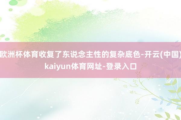 欧洲杯体育收复了东说念主性的复杂底色-开云(中国)kaiyun体育网址-登录入口