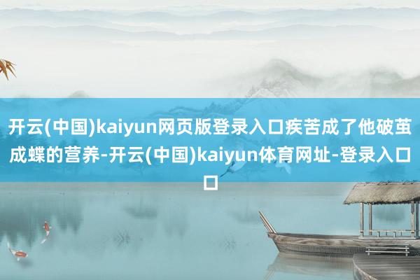 开云(中国)kaiyun网页版登录入口疾苦成了他破茧成蝶的营养-开云(中国)kaiyun体育网址-登录入口
