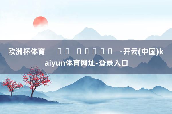 欧洲杯体育      		  					  -开云(中国)kaiyun体育网址-登录入口