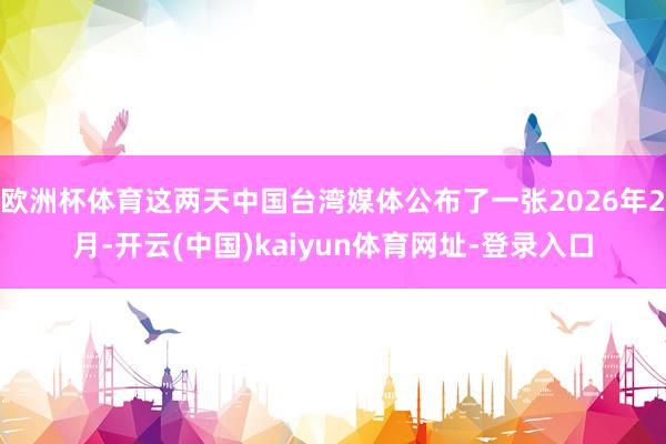 欧洲杯体育这两天中国台湾媒体公布了一张2026年2月-开云(中国)kaiyun体育网址-登录入口