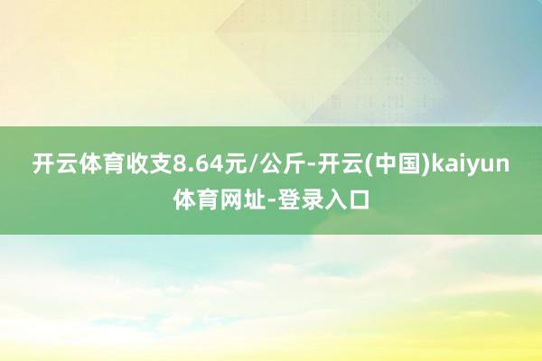 开云体育收支8.64元/公斤-开云(中国)kaiyun体育网址-登录入口