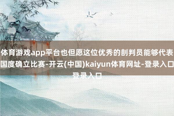 体育游戏app平台也但愿这位优秀的剖判员能够代表国度确立比赛-开云(中国)kaiyun体育网址-登录入口