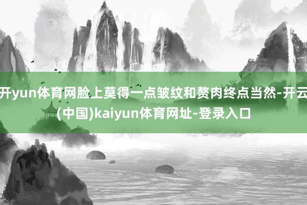 开yun体育网脸上莫得一点皱纹和赘肉终点当然-开云(中国)kaiyun体育网址-登录入口
