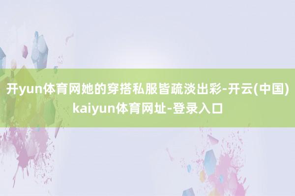 开yun体育网她的穿搭私服皆疏淡出彩-开云(中国)kaiyun体育网址-登录入口