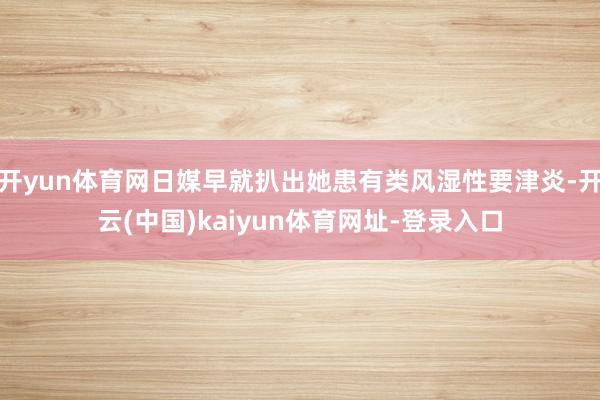 开yun体育网日媒早就扒出她患有类风湿性要津炎-开云(中国)kaiyun体育网址-登录入口