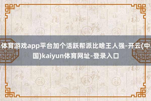 体育游戏app平台加个活跃帮派比啥王人强-开云(中国)kaiyun体育网址-登录入口
