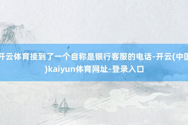 开云体育接到了一个自称是银行客服的电话-开云(中国)kaiyun体育网址-登录入口