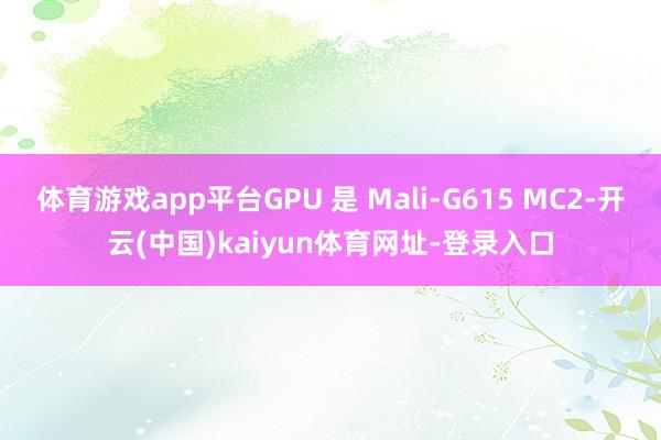 体育游戏app平台GPU 是 Mali-G615 MC2-开云(中国)kaiyun体育网址-登录入口